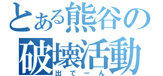 とある熊谷の破壊活動（出でーん）