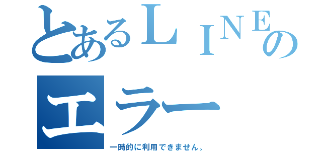 とあるＬＩＮＥのエラー（一時的に利用できません。）