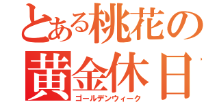 とある桃花の黄金休日（ゴールデンウィーク）