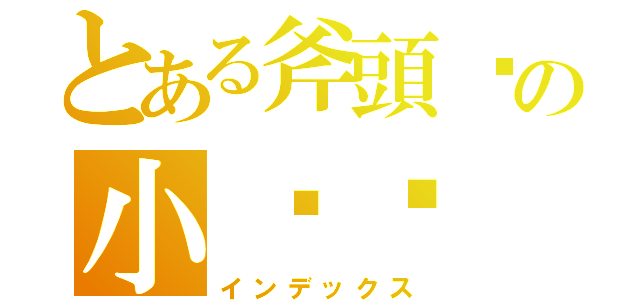 とある斧頭幫の小嘍囉（インデックス）