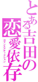 とある吉田の恋愛依存症（ロマンスアディクション）