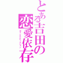 とある吉田の恋愛依存症（ロマンスアディクション）