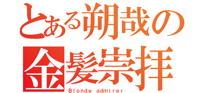 とある朔哉の金髪崇拝（Ｂｌｏｎｄｅ ａｄｍｉｒｅｒ ）