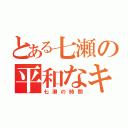 とある七瀬の平和なキャス（七瀬の時間）