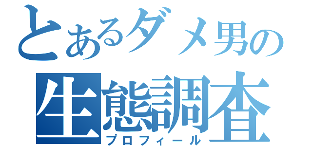 とあるダメ男の生態調査（プロフィール）