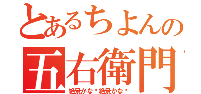 とあるちよんの五右衛門（絶景かな〜絶景かな〜）