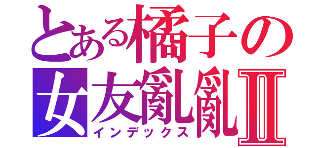 とある橘子の女友亂亂Ⅱ（インデックス）