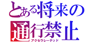 とある将来の通行禁止（アクセラレーテッド）