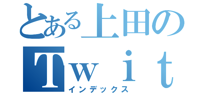 とある上田のＴｗｉｔｔｅｒ目録（インデックス）