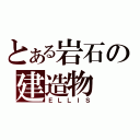 とある岩石の建造物（ＥＬＬＩＳ）