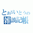 とあるいとうの雑談記帳（）