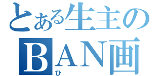 とある生主のＢＡＮ画像（ひ）