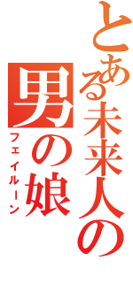 とある未来人の男の娘（フェイルーン）