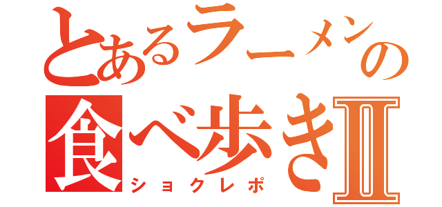 とあるラーメンの食べ歩きⅡ（ショクレポ）