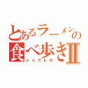 とあるラーメンの食べ歩きⅡ（ショクレポ）