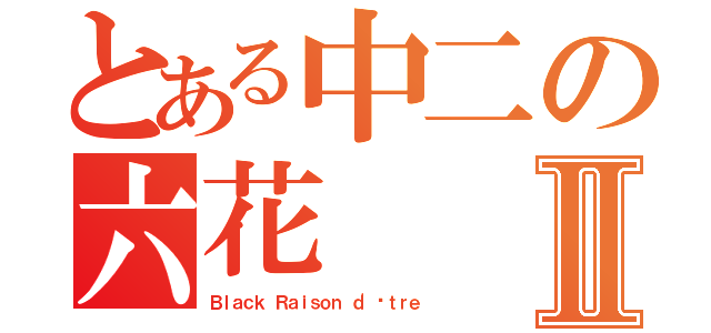 とある中二の六花Ⅱ（Ｂｌａｃｋ Ｒａｉｓｏｎ ｄ'êｔｒｅ）