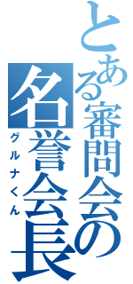 とある審問会の名誉会長（グルナくん）