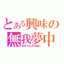 とある興味の無我夢中（好きなものの話し）