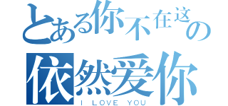 とある你不在这の依然爱你（Ｉ ＬＯＶＥ ＹＯＵ）