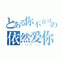 とある你不在这の依然爱你（Ｉ ＬＯＶＥ ＹＯＵ）