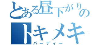 とある昼下がりのトキメキ（パーティー）