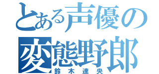 とある声優の変態野郎（鈴木達央）