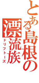 とある島根の漂流族（ドリフトーズ）