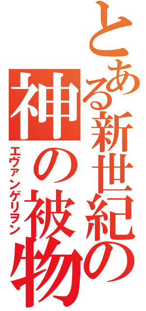 とある新世紀の神の被物（エヴァンゲリヲン）