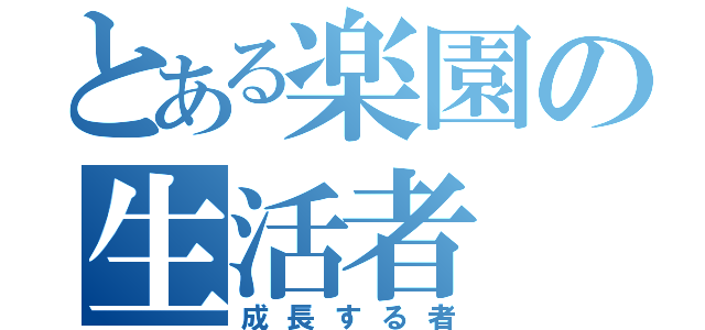 とある楽園の生活者（成長する者）