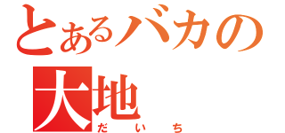 とあるバカの大地（だいち）