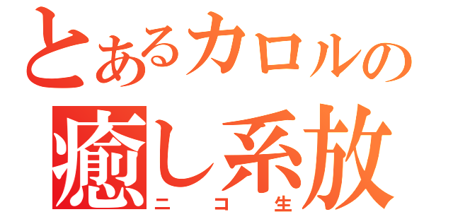 とあるカロルの癒し系放送（ニコ生）