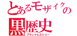 とあるモザイクの黒歴史（ブラックヒストリー）