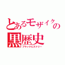 とあるモザイクの黒歴史（ブラックヒストリー）