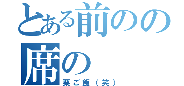 とある前のの席の（栗ご飯（笑））