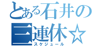 とある石井の三連休☆（スケジュール）