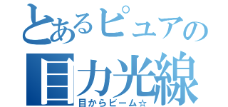 とあるピュアの目力光線（目からビーム☆）