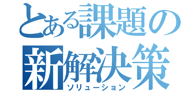 とある課題の新解決策（ソリューション）