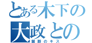 とある木下の大政との（禁断のキス）