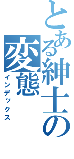 とある紳士の変態（インデックス）