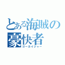 とある海賊の豪快者（ゴーカイジャー）