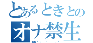 とあるときとのオナ禁生活（我慢⁝（ ｀ᾥ´  ）⁝）