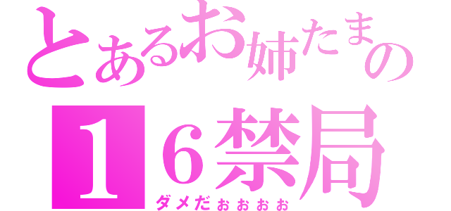 とあるお姉たまの１６禁局（ダメだぉぉぉぉ）