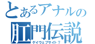 とあるアナルの肛門伝説（ゲイウェブサイト？）