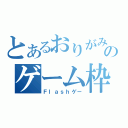 とあるおりがみのゲーム枠（Ｆｌａｓｈゲー）