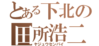 とある下北の田所浩二（ヤジュウセンパイ）