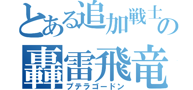 とある追加戦士の轟雷飛竜（プテラゴードン）