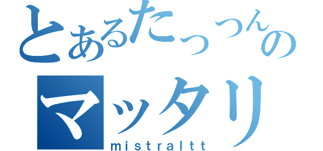 とあるたっつんのマッタリ雑談（ｍｉｓｔｒａｌｔｔ）