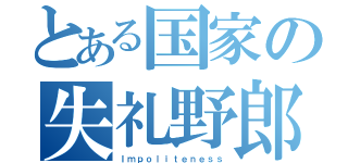 とある国家の失礼野郎（Ｉｍｐｏｌｉｔｅｎｅｓｓ）