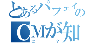 とあるパフェイワシのＣＭが知らない人が多い世界（は？）