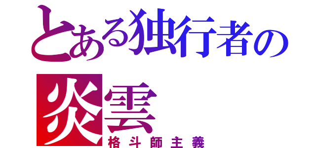 とある独行者の炎雲（格斗師主義）